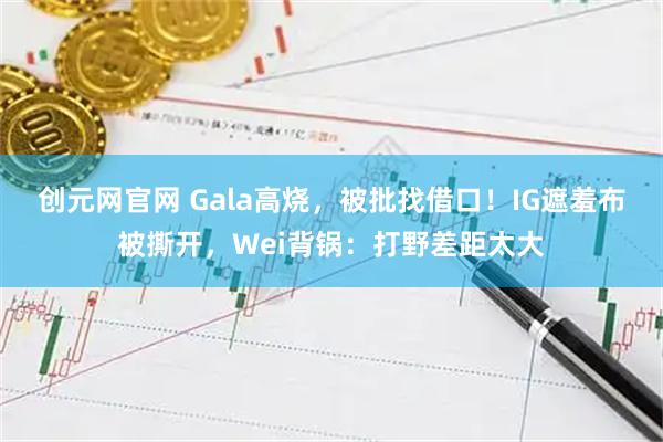 创元网官网 Gala高烧，被批找借口！IG遮羞布被撕开，Wei背锅：打野差距太大
