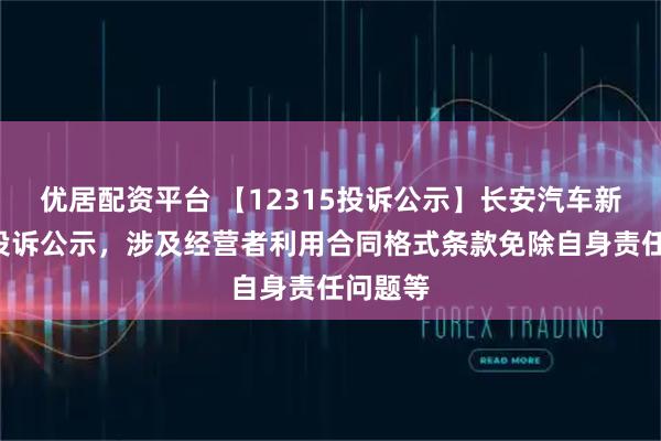 优居配资平台 【12315投诉公示】长安汽车新增2件投诉公示，涉及经营者利用合同格式条款免除自身责任问题等