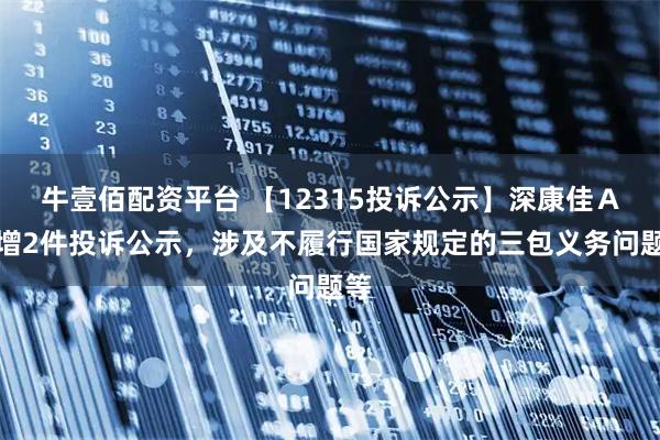 牛壹佰配资平台 【12315投诉公示】深康佳Ａ新增2件投诉公示，涉及不履行国家规定的三包义务问题等
