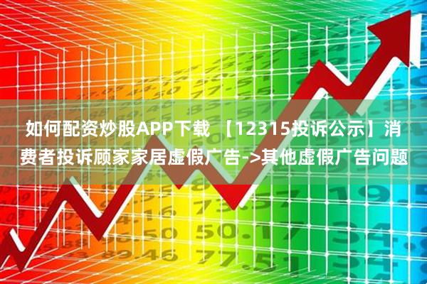 如何配资炒股APP下载 【12315投诉公示】消费者投诉顾家家居虚假广告->其他虚假广告问题