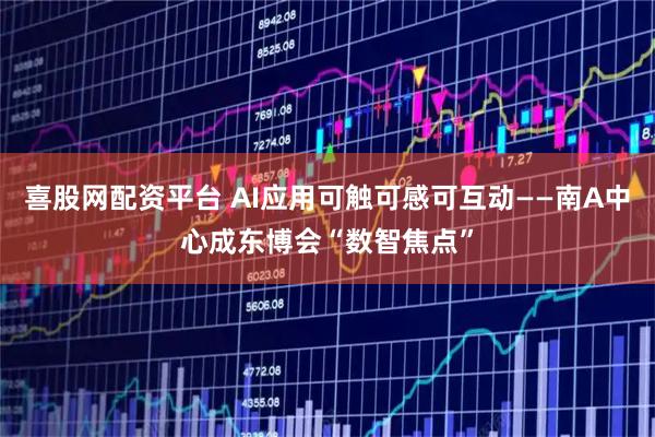 喜股网配资平台 AI应用可触可感可互动——南A中心成东博会“数智焦点”