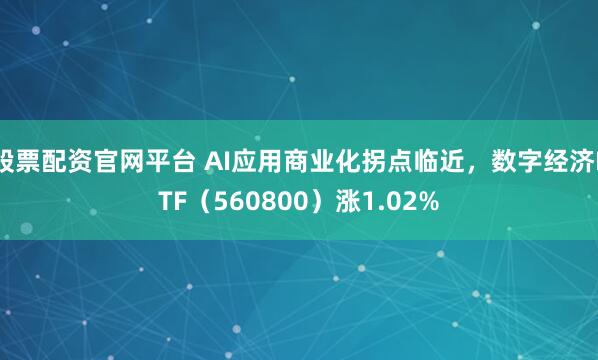 股票配资官网平台 AI应用商业化拐点临近，数字经济ETF（560800）涨1.02%