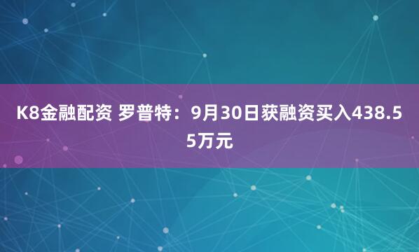 K8金融配资 罗普特：9月30日获融资买入438.55万元