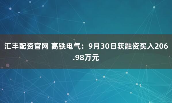 汇丰配资官网 高铁电气：9月30日获融资买入206.98万元