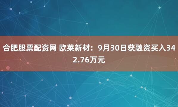 合肥股票配资网 欧莱新材：9月30日获融资买入342.76万元