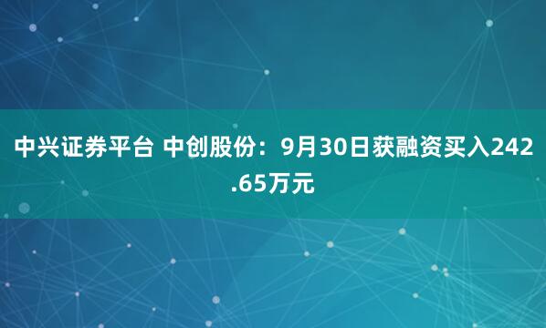 中兴证券平台 中创股份：9月30日获融资买入242.65万元