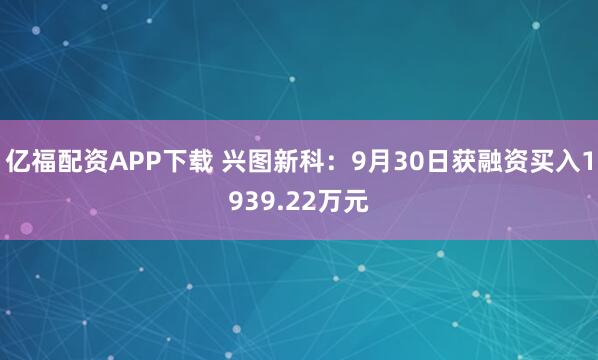 亿福配资APP下载 兴图新科：9月30日获融资买入1939.22万元