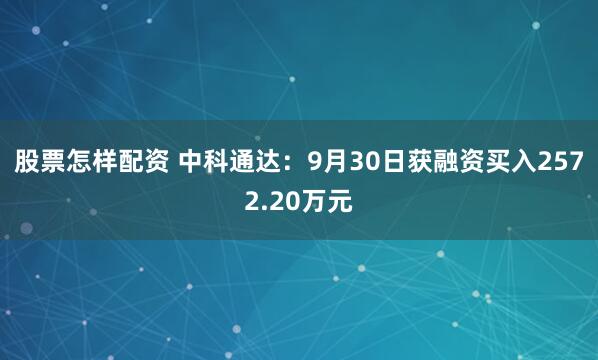 股票怎样配资 中科通达：9月30日获融资买入2572.20万元