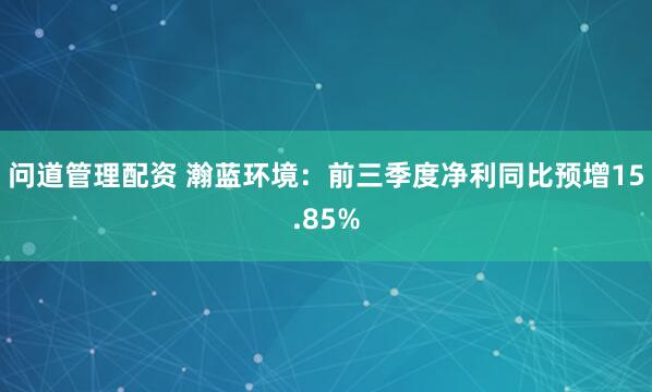 问道管理配资 瀚蓝环境：前三季度净利同比预增15.85%