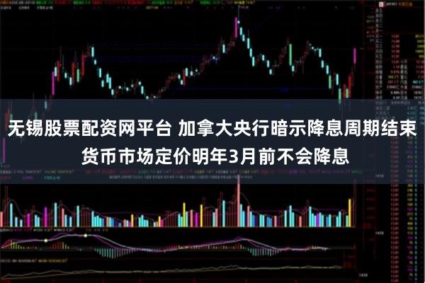 无锡股票配资网平台 加拿大央行暗示降息周期结束 货币市场定价明年3月前不会降息