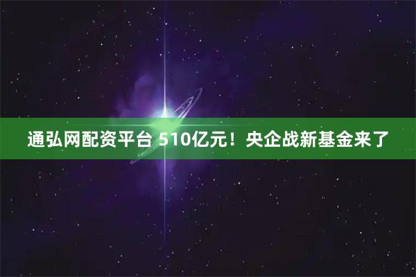通弘网配资平台 510亿元！央企战新基金来了