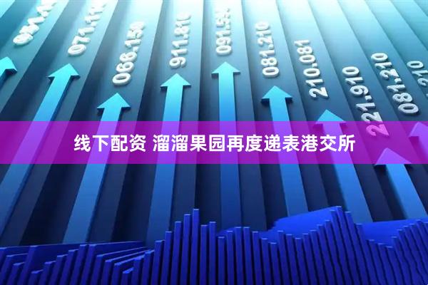 线下配资 溜溜果园再度递表港交所