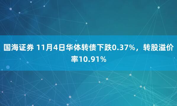 国海证券 11月4日华体转债下跌0.37%，转股溢价率10.91%