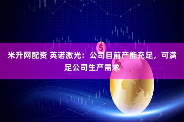 米升网配资 英诺激光：公司目前产能充足，可满足公司生产需求