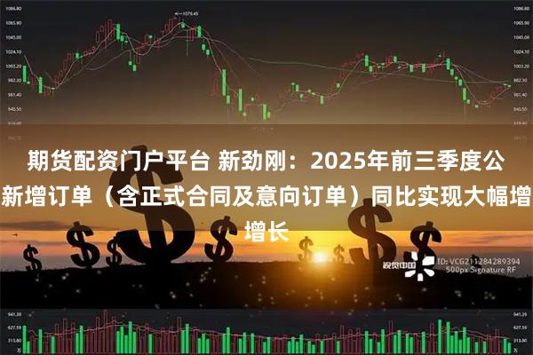 期货配资门户平台 新劲刚：2025年前三季度公司新增订单（含正式合同及意向订单）同比实现大幅增长