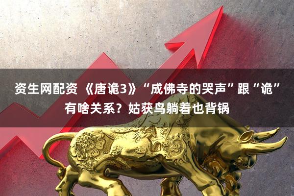 资生网配资 《唐诡3》“成佛寺的哭声”跟“诡”有啥关系？姑获鸟躺着也背锅
