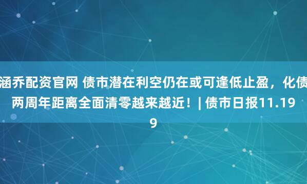 涵乔配资官网 债市潜在利空仍在或可逢低止盈，化债两周年距离全面清零越来越近！| 债市日报11.19
