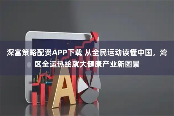 深富策略配资APP下载 从全民运动读懂中国，湾区全运热绘就大健康产业新图景