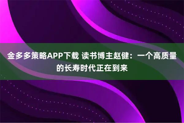 金多多策略APP下载 读书博主赵健：一个高质量的长寿时代正在到来