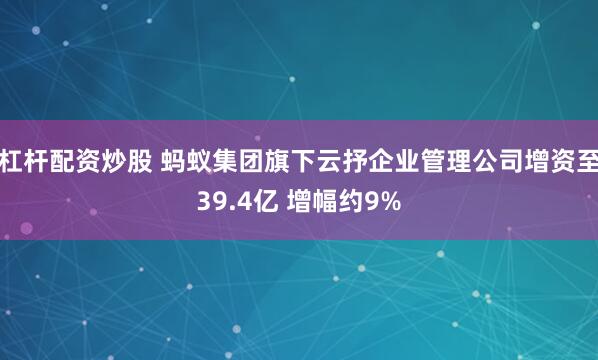 杠杆配资炒股 蚂蚁集团旗下云抒企业管理公司增资至39.4亿 增幅约9%