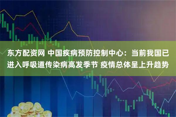 东方配资网 中国疾病预防控制中心：当前我国已进入呼吸道传染病高发季节 疫情总体呈上升趋势