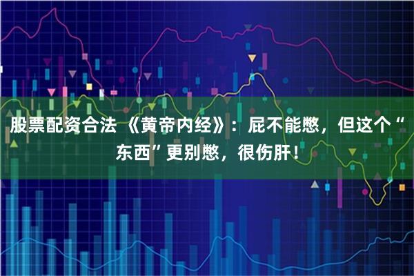 股票配资合法 《黄帝内经》：屁不能憋，但这个“东西”更别憋，很伤肝！