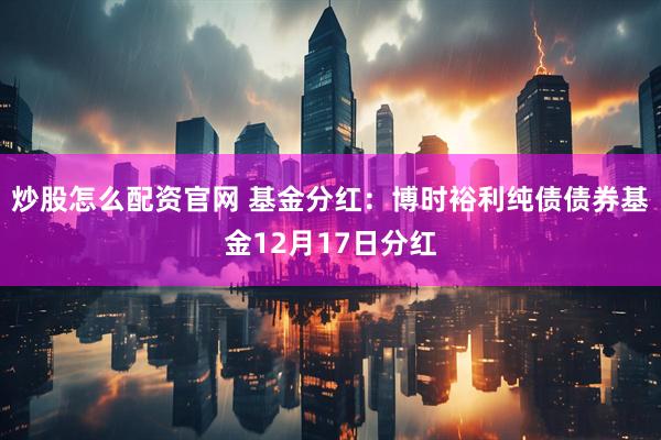 炒股怎么配资官网 基金分红：博时裕利纯债债券基金12月17日分红