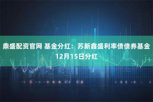 鼎盛配资官网 基金分红：苏新鑫盛利率债债券基金12月15日分红
