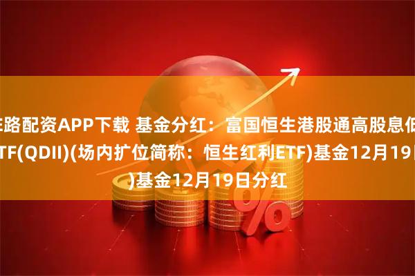 E路配资APP下载 基金分红：富国恒生港股通高股息低波动ETF(QDII)(场内扩位简称：恒生红利ETF)基金12月19日分红