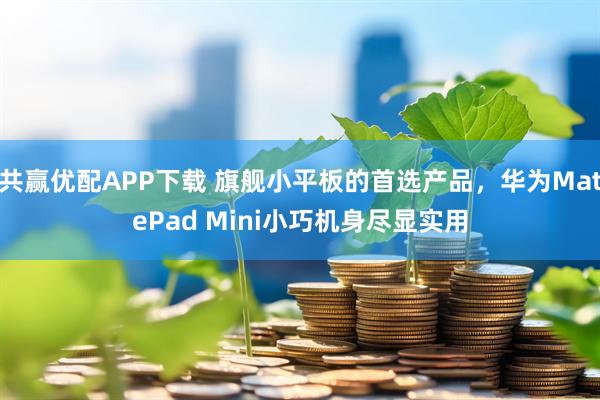 共赢优配APP下载 旗舰小平板的首选产品，华为MatePad Mini小巧机身尽显实用