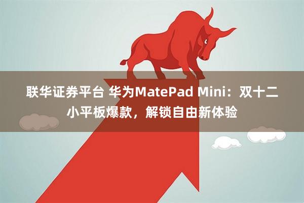 联华证券平台 华为MatePad Mini：双十二小平板爆款，解锁自由新体验