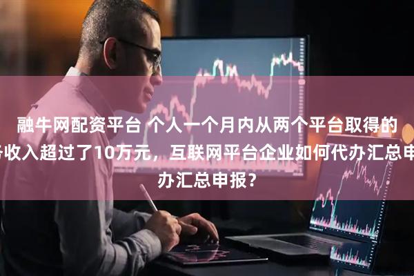 融牛网配资平台 个人一个月内从两个平台取得的服务收入超过了10万元，互联网平台企业如何代办汇总申报？