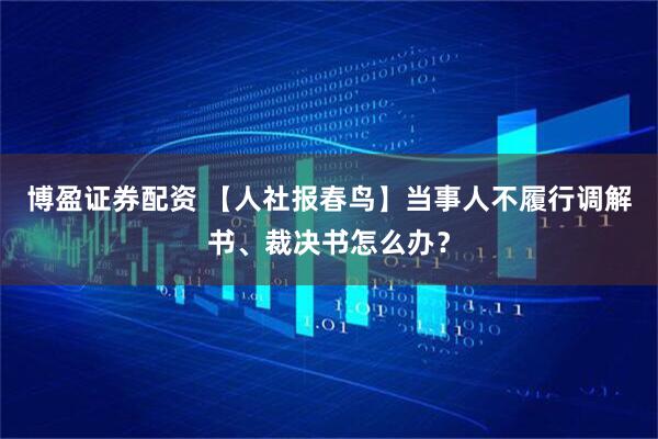 博盈证券配资 【人社报春鸟】当事人不履行调解书、裁决书怎么办？