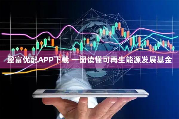 盈富优配APP下载 一图读懂可再生能源发展基金