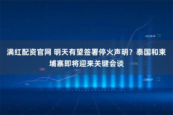 满红配资官网 明天有望签署停火声明？泰国和柬埔寨即将迎来关键会谈