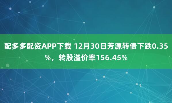 配多多配资APP下载 12月30日芳源转债下跌0.35%，转股溢价率156.45%