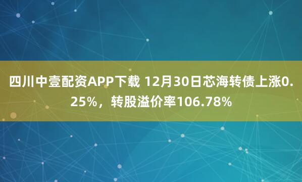 四川中壹配资APP下载 12月30日芯海转债上涨0.25%，转股溢价率106.78%