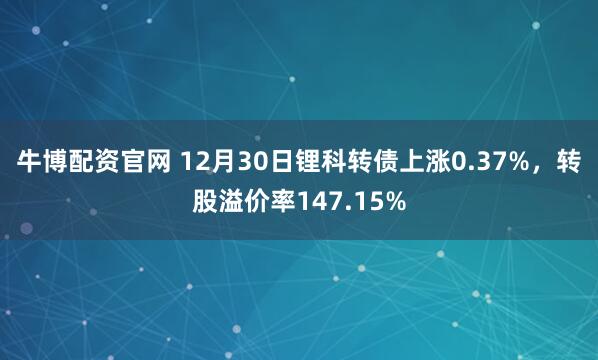 牛博配资官网 12月30日锂科转债上涨0.37%，转股溢价率147.15%