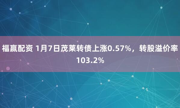福赢配资 1月7日茂莱转债上涨0.57%，转股溢价率103.2%