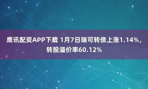 鹰讯配资APP下载 1月7日瑞可转债上涨1.14%，转股溢价率60.12%