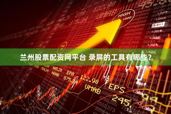 兰州股票配资网平台 录屏的工具有哪些？