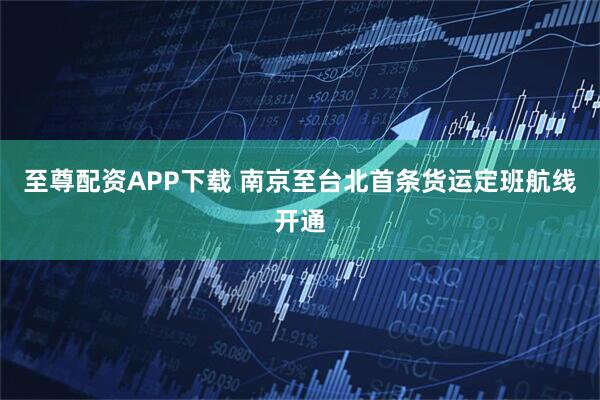 至尊配资APP下载 南京至台北首条货运定班航线开通