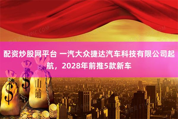 配资炒股网平台 一汽大众捷达汽车科技有限公司起航，2028年前推5款新车
