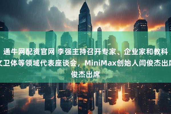 通牛网配资官网 李强主持召开专家、企业家和教科文卫体等领域代表座谈会，MiniMax创始人闫俊杰出席