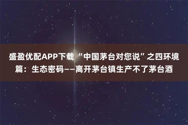盛盈优配APP下载 “中国茅台对您说”之四环境篇：生态密码——离开茅台镇生产不了茅台酒