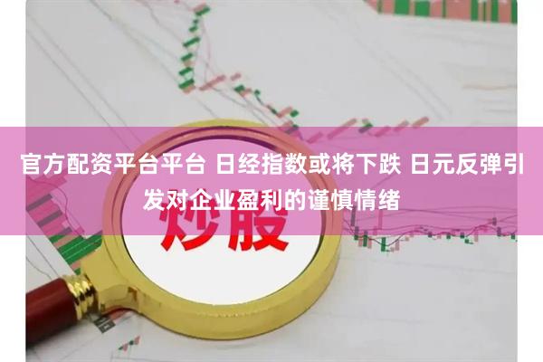 官方配资平台平台 日经指数或将下跌 日元反弹引发对企业盈利的谨慎情绪