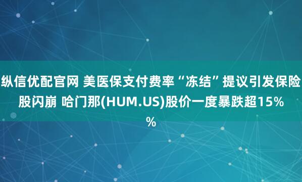 纵信优配官网 美医保支付费率“冻结”提议引发保险股闪崩 哈门那(HUM.US)股价一度暴跌超15%