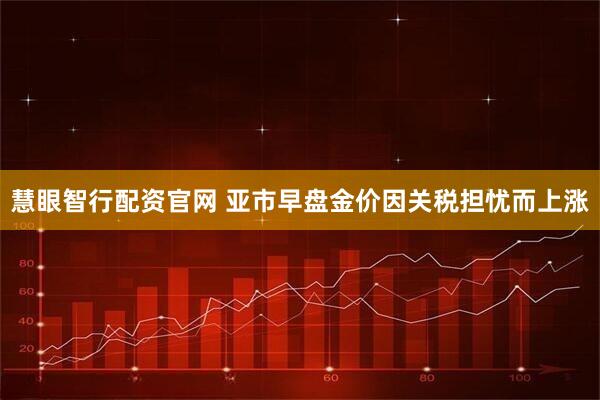 慧眼智行配资官网 亚市早盘金价因关税担忧而上涨