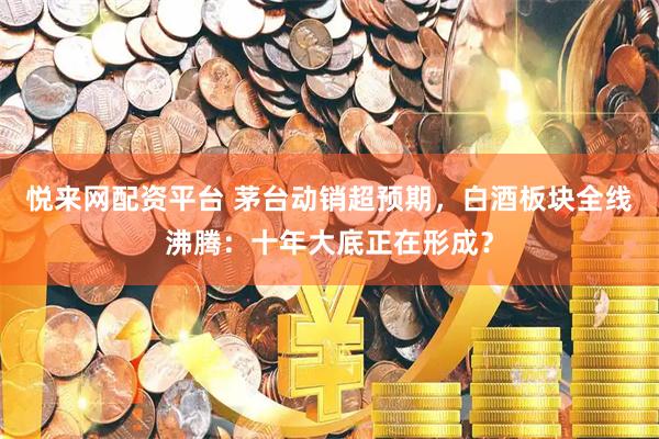 悦来网配资平台 茅台动销超预期，白酒板块全线沸腾：十年大底正在形成？