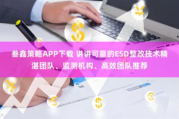 叁鑫策略APP下载 讲讲可靠的ESD整改技术精湛团队、监测机构、高效团队推荐
